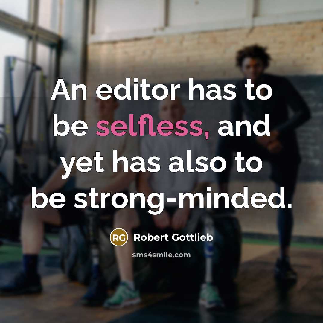 “An editor has to be selfless, and yet has also to be strong-minded.” quote by Robert Gottlieb