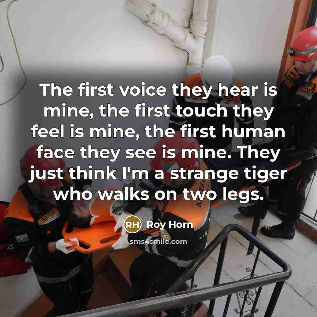 “The first voice they hear is mine, the first touch…” quote by Roy Horn