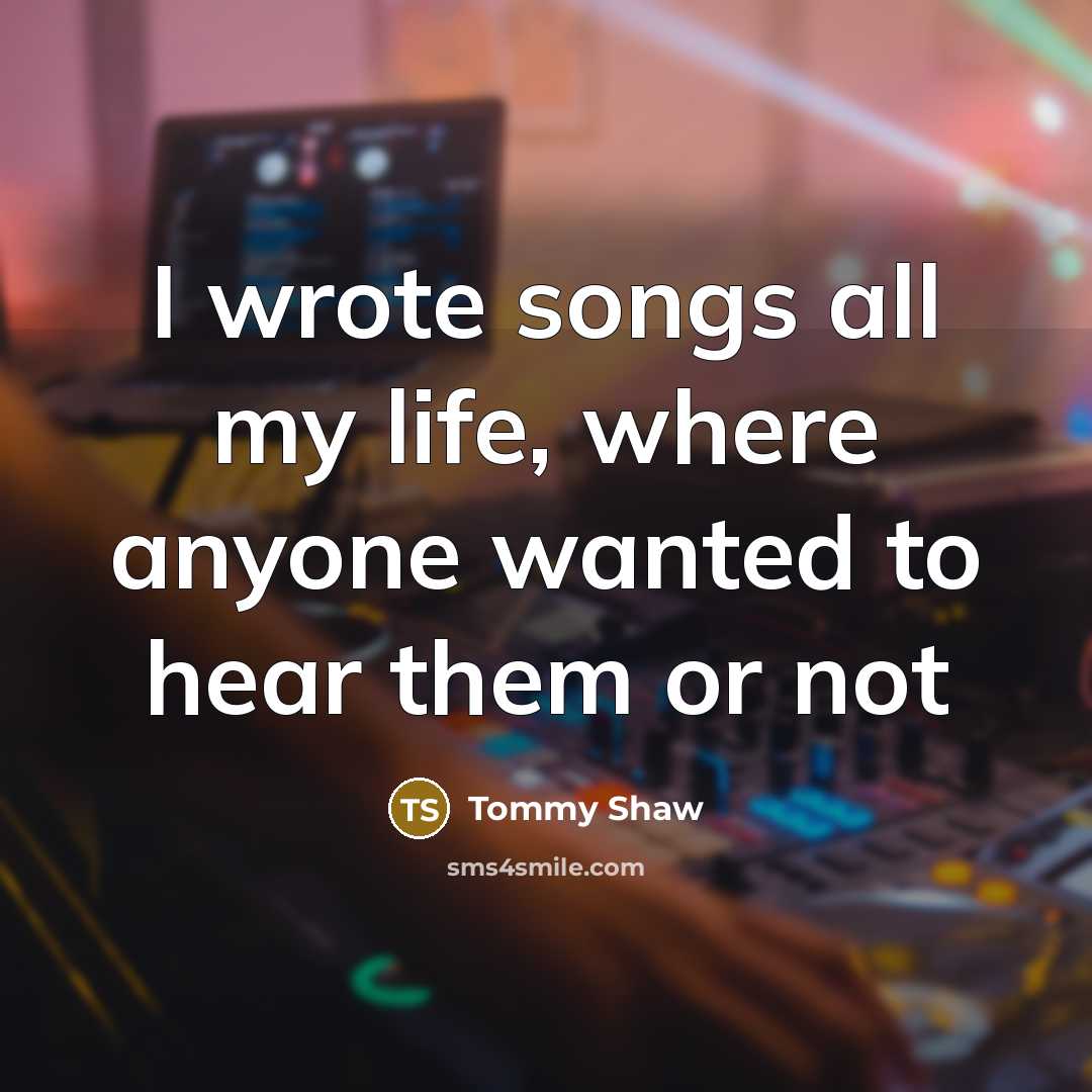 “I wrote songs all my life, where anyone wanted to…” quote by Tommy Shaw