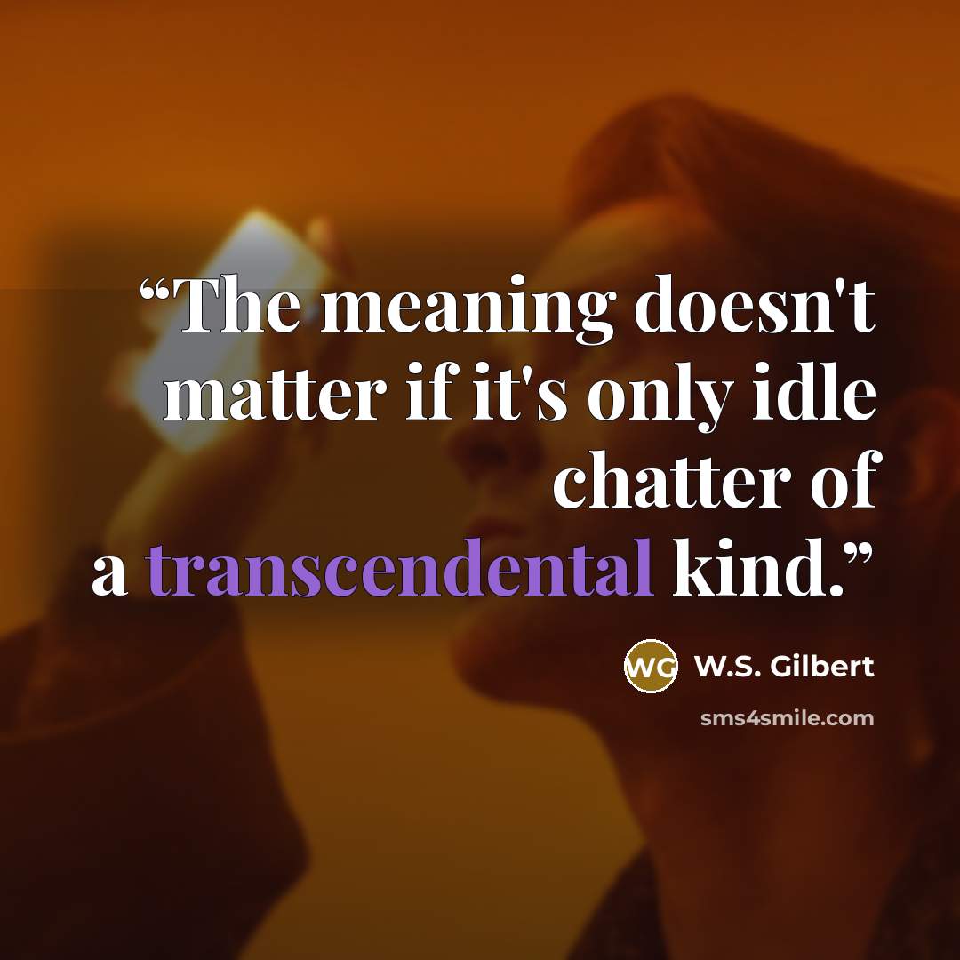 “The meaning doesn't matter if it's only idle chatter of a transcendental kind.” quote by W.S. Gilbert