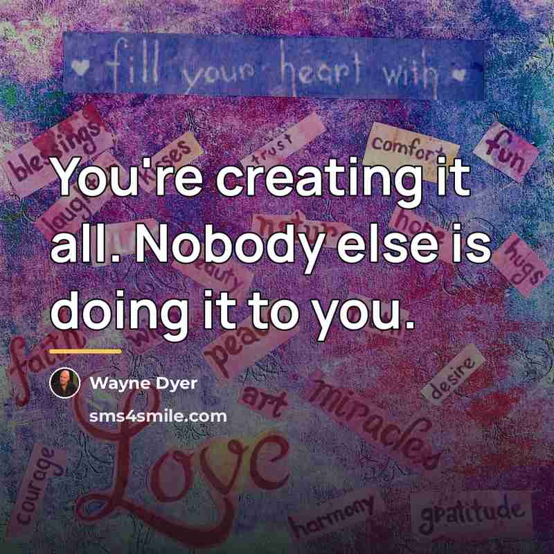 “You're creating it all. Nobody else is doing it to…” quote by Wayne Dyer