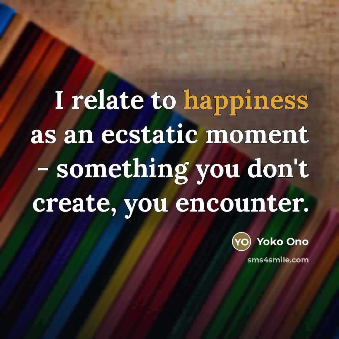 “I relate to happiness as an ecstatic moment - something…” quote by Yoko Ono