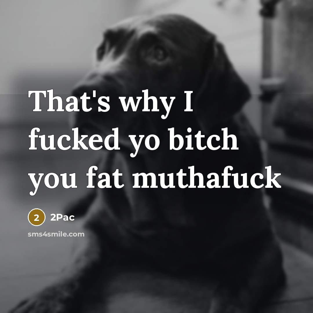 “That's why I fucked yo bitch you fat muthafuck…” quote by 2pac