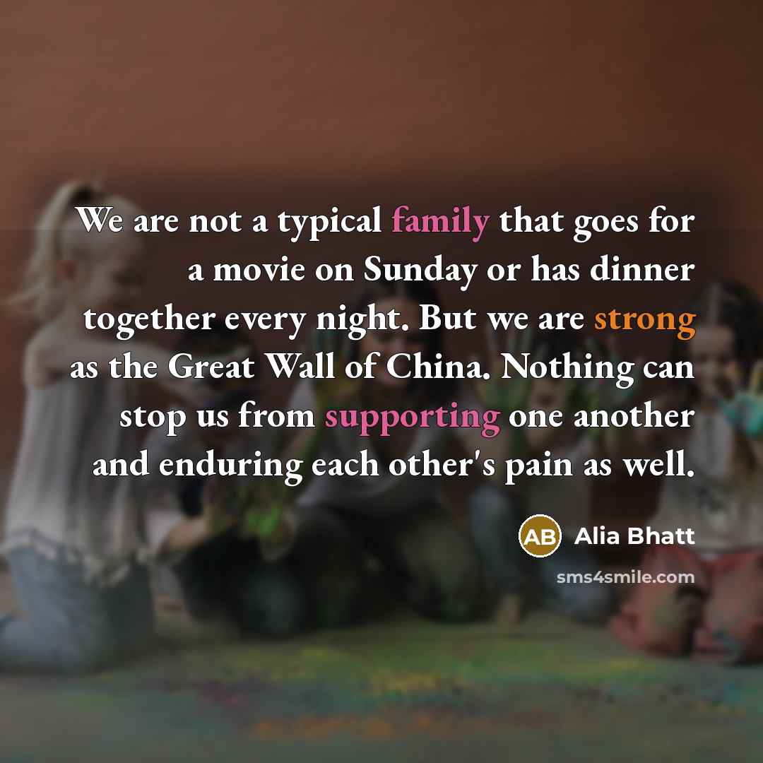 “We are not a typical family that goes for a movie on Sunday or has dinner together every night. But we are strong as the Great Wall of China. Nothing can stop us from supporting one another and enduring each other's pain as well.” quote by Alia Bhatt