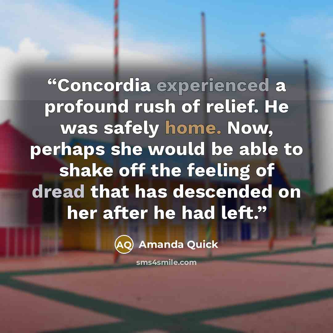 “Concordia experienced a profound rush of relief. He was safely home. Now, perhaps she would be able to shake off the feeling of dread that has descended on her after he had left.” quote by Amanda Quick