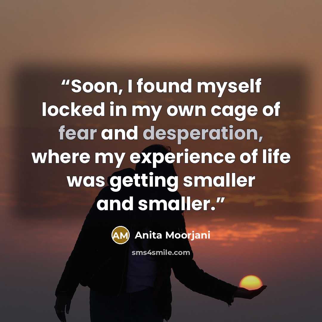 “Soon, I found myself locked in my own cage of fear and desperation, where my experience of life was getting smaller and smaller.” quote by Anita Moorjani