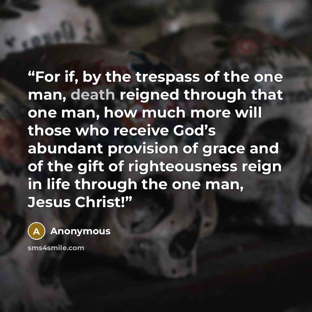 “For if, by the trespass of the one man, death reigned through that one man, how much more will those who receive God’s abundant provision of grace and of the gift of righteousness reign in life through the one man, Jesus Christ!” quote by Anonymous