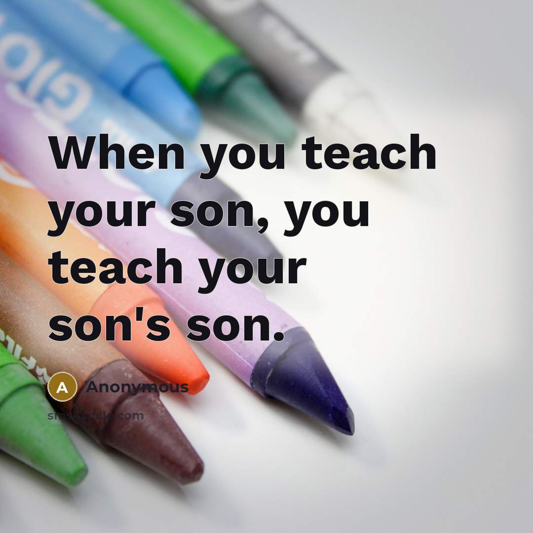 “When you teach your son, you teach your son's son.…” quote by Anonymous