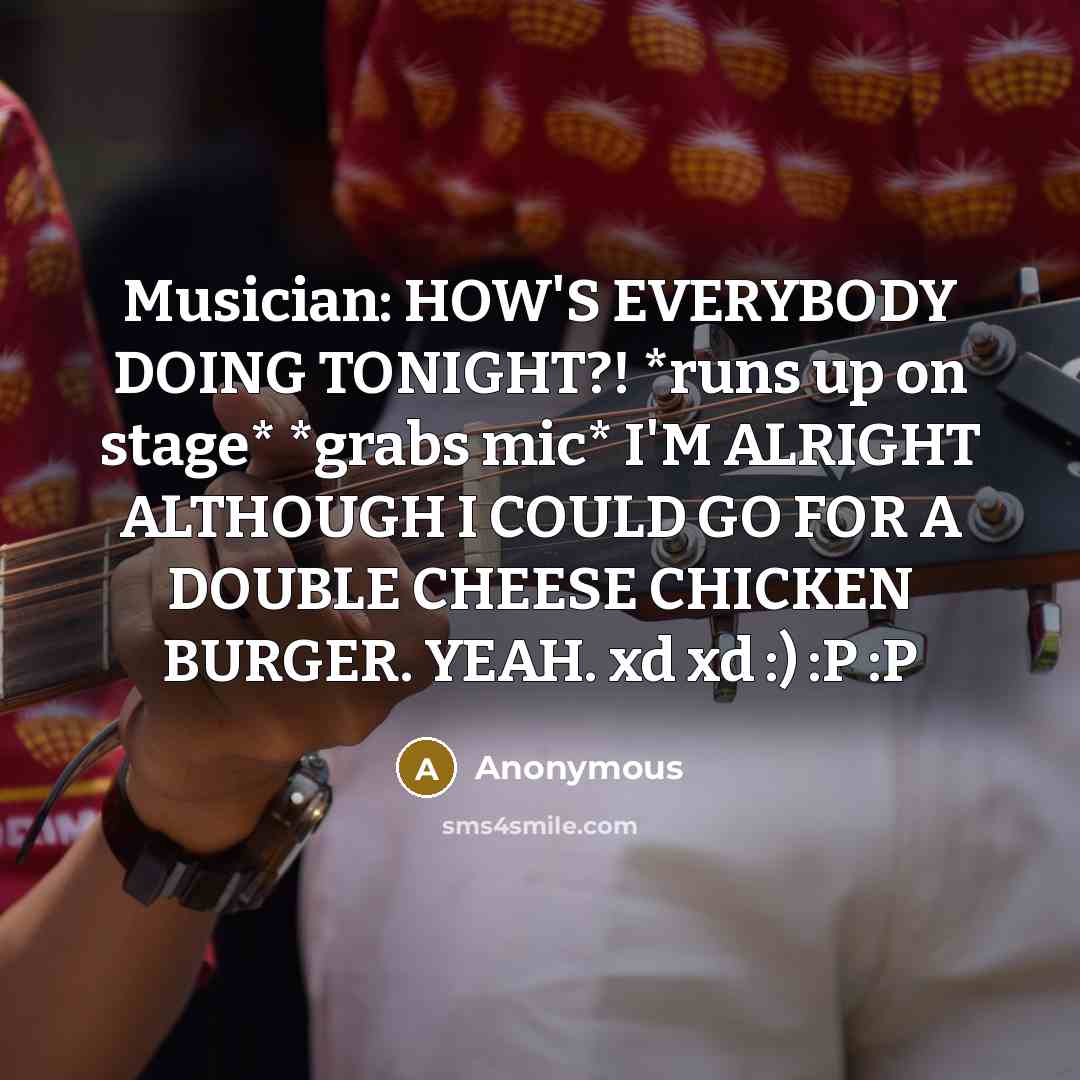 “Musician: HOW'S EVERYBODY DOING TONIGHT?! *runs up on stage* *grabs mic* I'M ALRIGHT ALTHOUGH I COULD GO FOR A DOUBLE CHEESE CHICKEN BURGER. YEAH. xd xd :) :P :P” quote by Anonymous