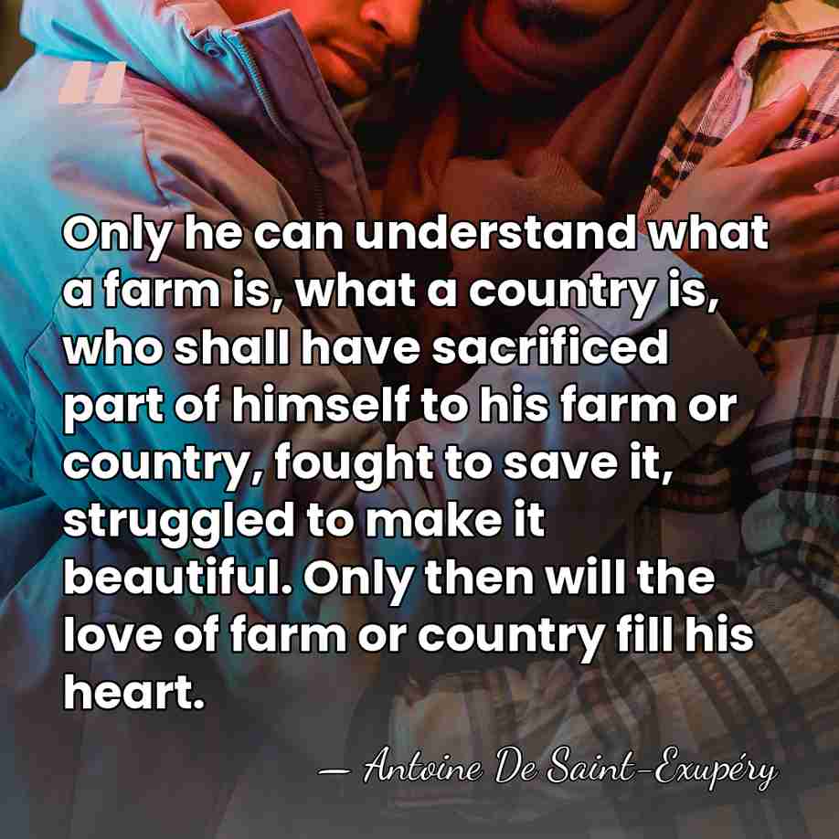 Only he can understand what a farm is, what a country is,&hellip; - Antoine de Saint-Exupery