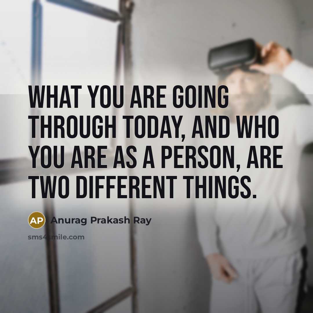 “What you are going through today, and who you are…” quote by Anurag Prakash Ray