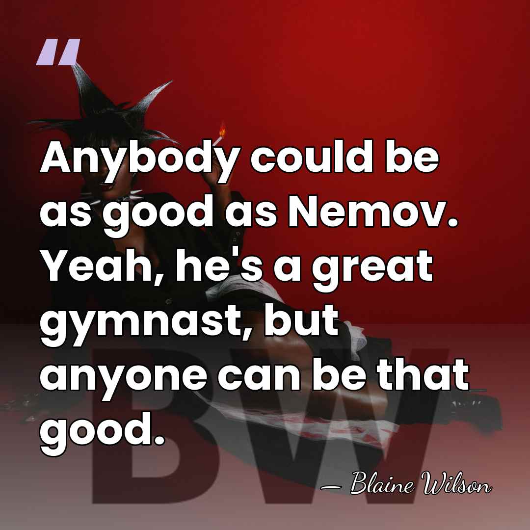 Anybody could be as good as Nemov. Yeah, he's a great gymnast,&hellip; - Blaine Wilson