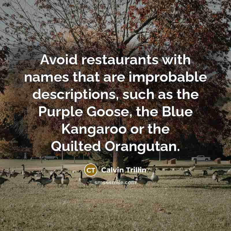 “Avoid restaurants with names that are improbable descriptions, such as the Purple Goose, the Blue Kangaroo or the Quilted Orangutan.” quote by Calvin Trillin