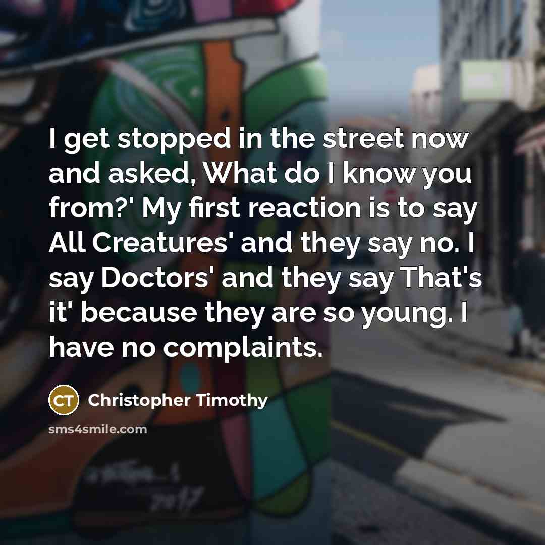 “I get stopped in the street now and asked, What…” quote by Christopher Timothy