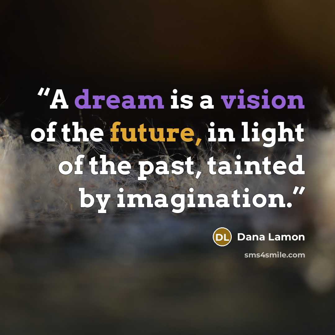 “A dream is a vision of the future, in light of the past, tainted by imagination.” quote by Dana Lamon