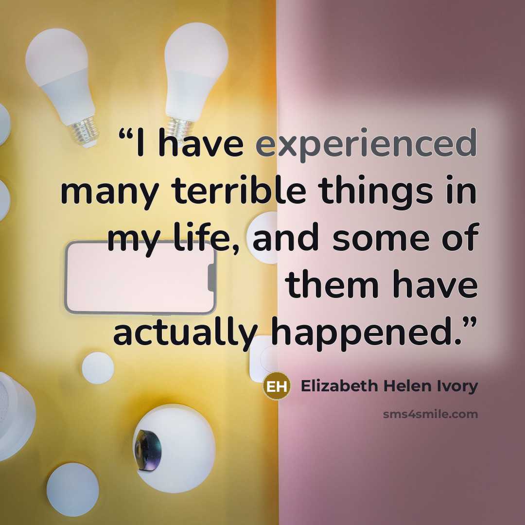 “I have experienced many terrible things in my life, and some of them have actually happened.” quote by Elizabeth Helen Ivory