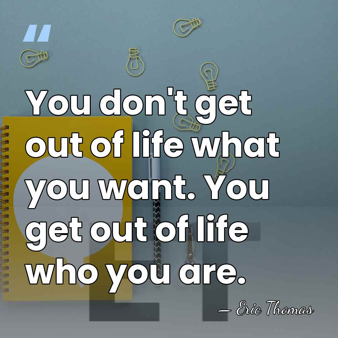 You don't get out of life what you want. You get out&hellip; - Eric Thomas
