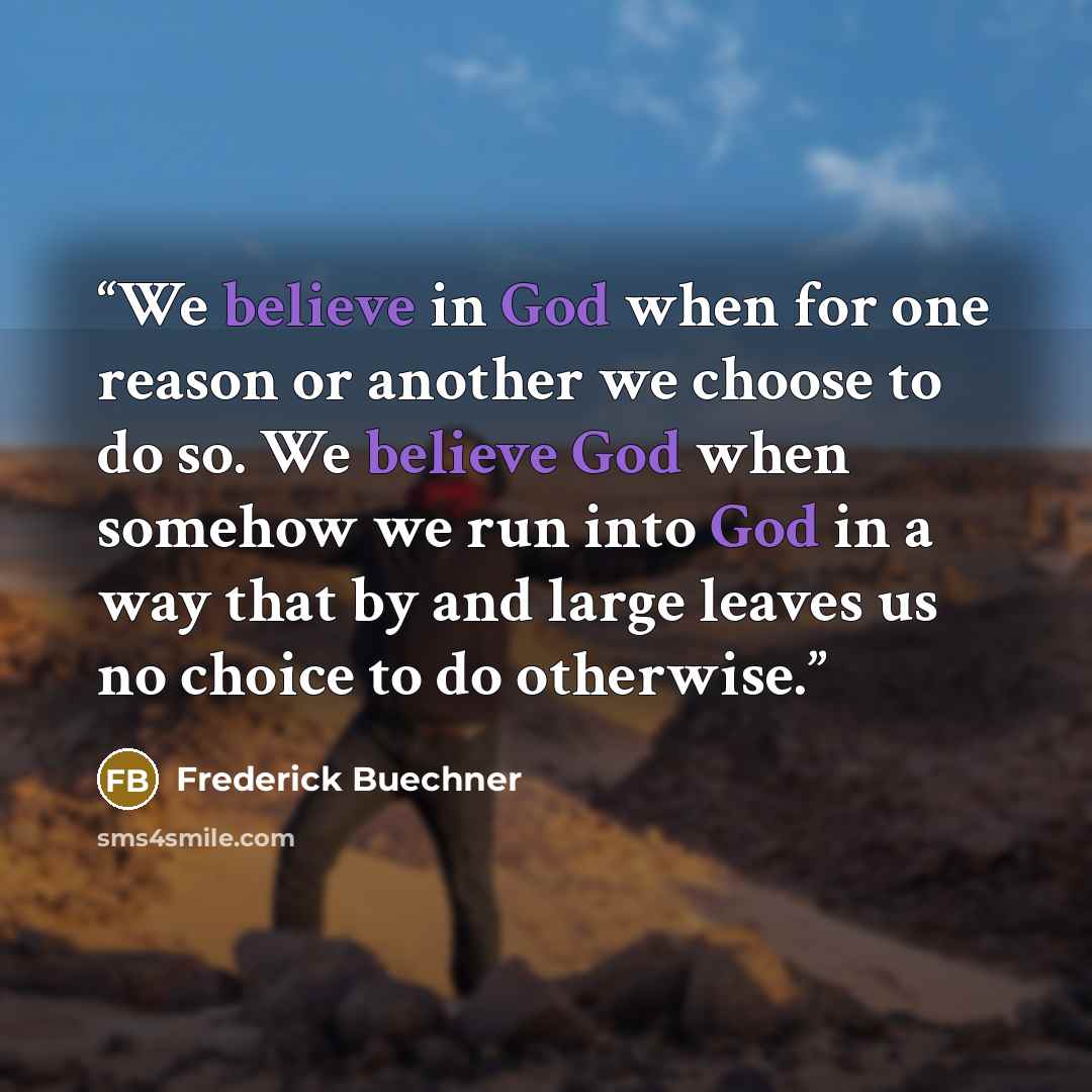 “We believe in God when for one reason or another we choose to do so. We believe God when somehow we run into God in a way that by and large leaves us no choice to do otherwise.” quote by Frederick Buechner
