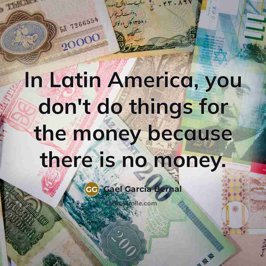 “In Latin America, you don't do things for the money…” quote by Gael Garcia Bernal