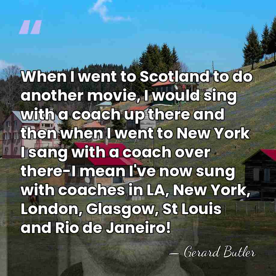 When I went to Scotland to do another movie, I would sing&hellip; - Gerard Butler