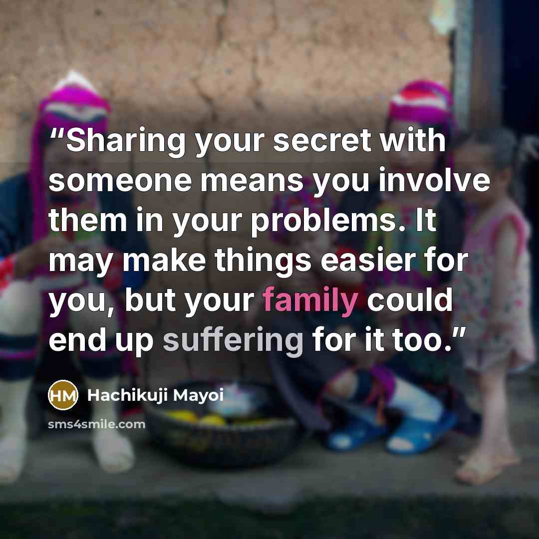 “Sharing your secret with someone means you involve them in your problems. It may make things easier for you, but your family could end up suffering for it too.” quote by Hachikuji Mayoi