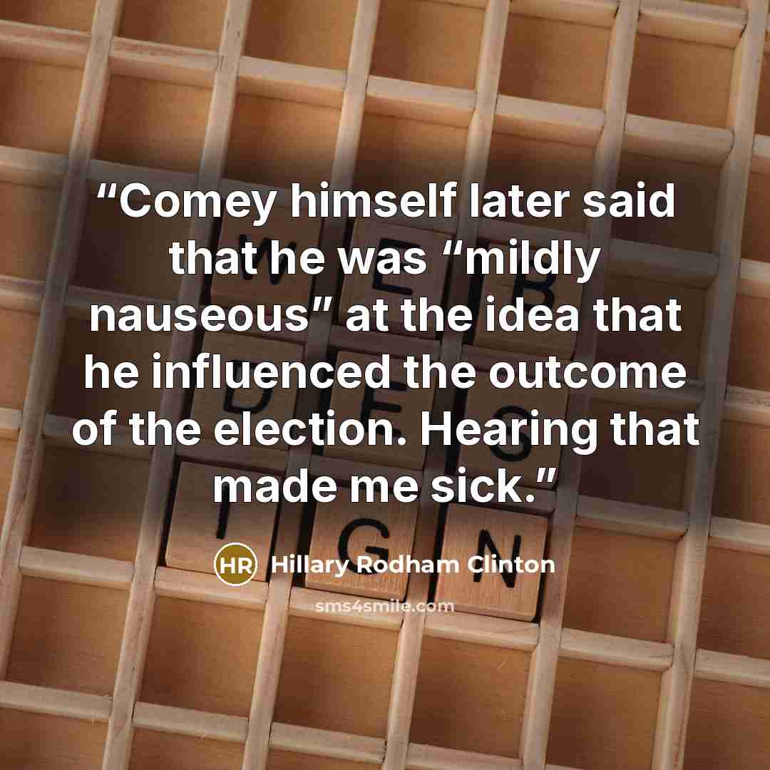 “Comey himself later said that he was “mildly nauseous” at the idea that he influenced the outcome of the election. Hearing that made me sick.” quote by Hillary Rodham Clinton