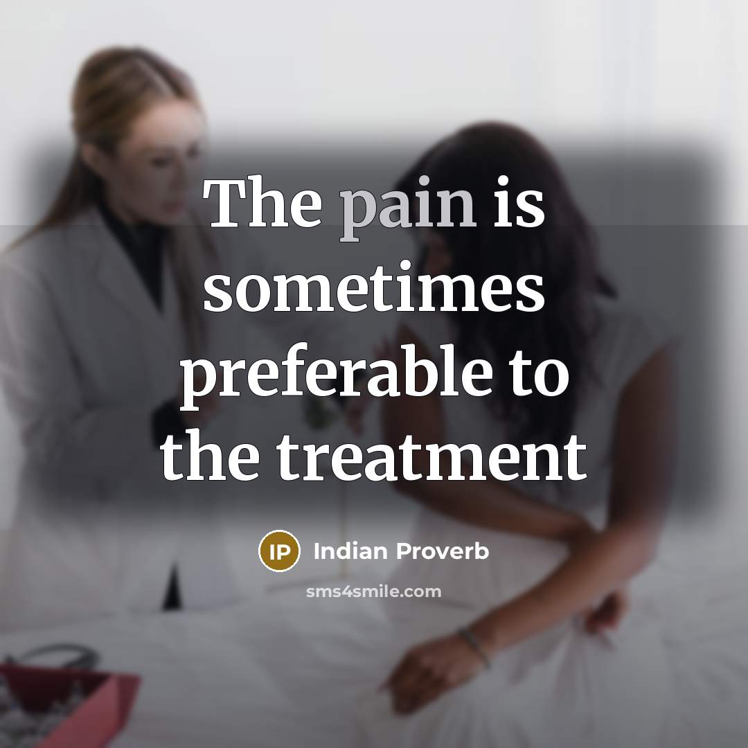 “The pain is sometimes preferable to the treatment…” quote by Indian Proverb