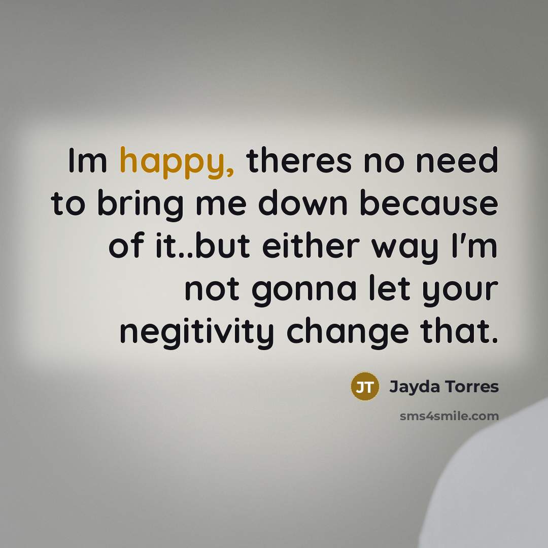 “Im happy, theres no need to bring me down because of it..but either way I'm not gonna let your negitivity change that.” quote by Jayda Torres