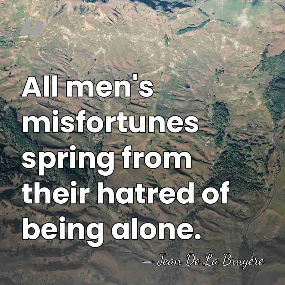 All men's misfortunes spring from their hatred of being alone. - Jean de la Bruyere