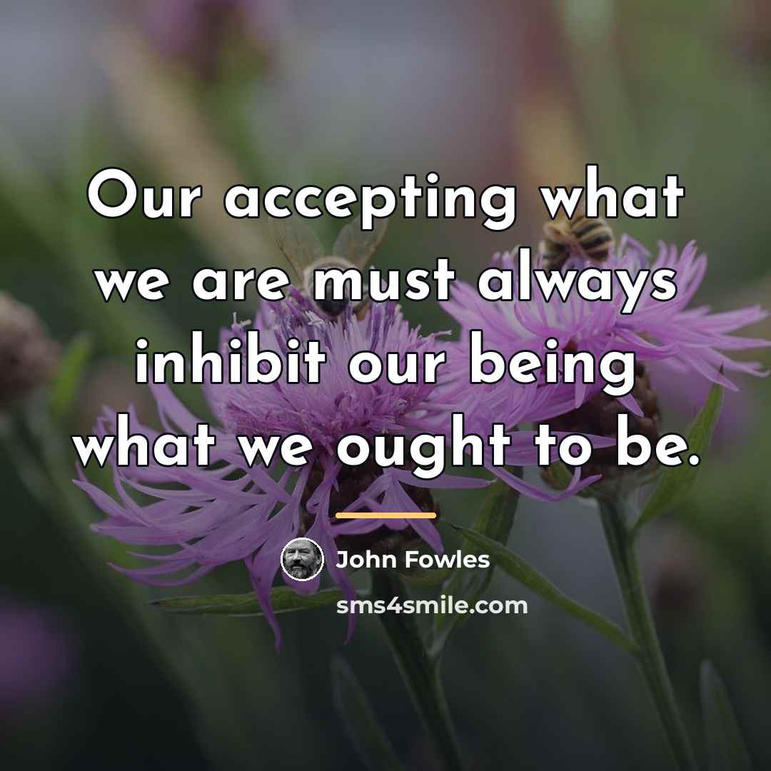 “Our accepting what we are must always inhibit our being…” quote by John Fowles