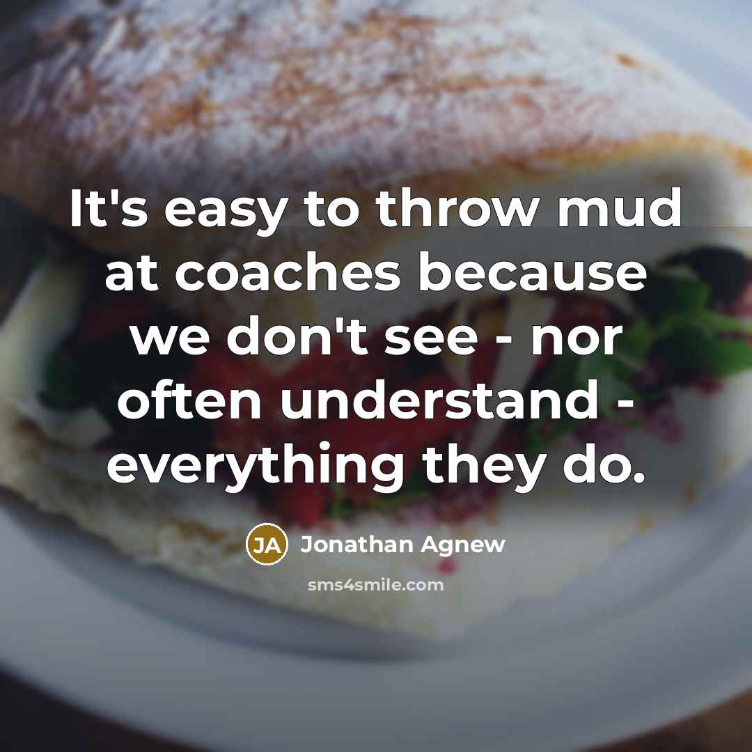 “It's easy to throw mud at coaches because we don't see - nor often understand - everything they do.” quote by Jonathan Agnew