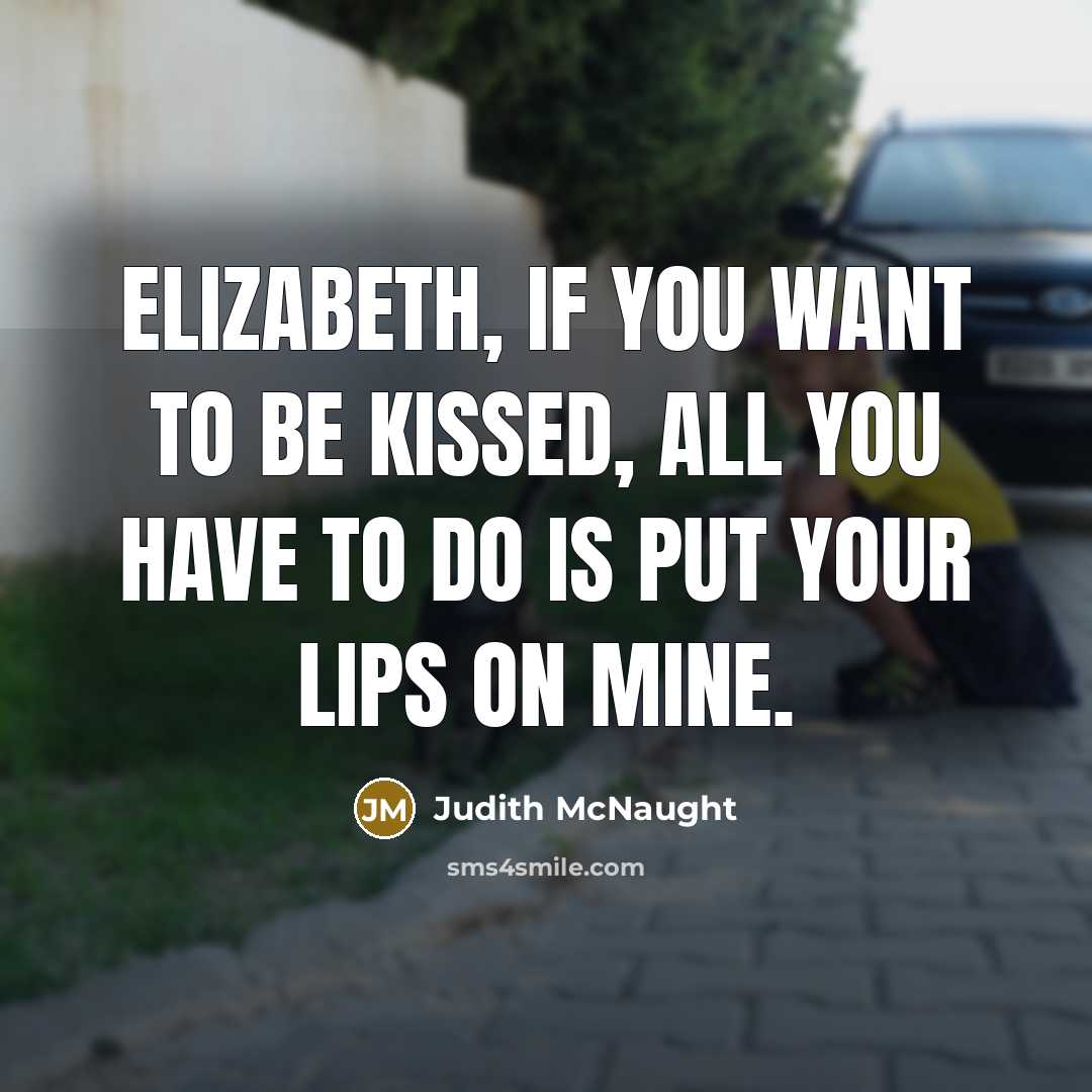 “Elizabeth, if you want to be kissed, all you have to do is put your lips on mine.” quote by Judith McNaught