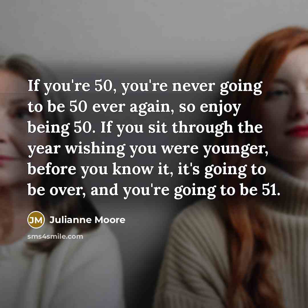 “If you're 50, you're never going to be 50 ever…” quote by Julianne Moore