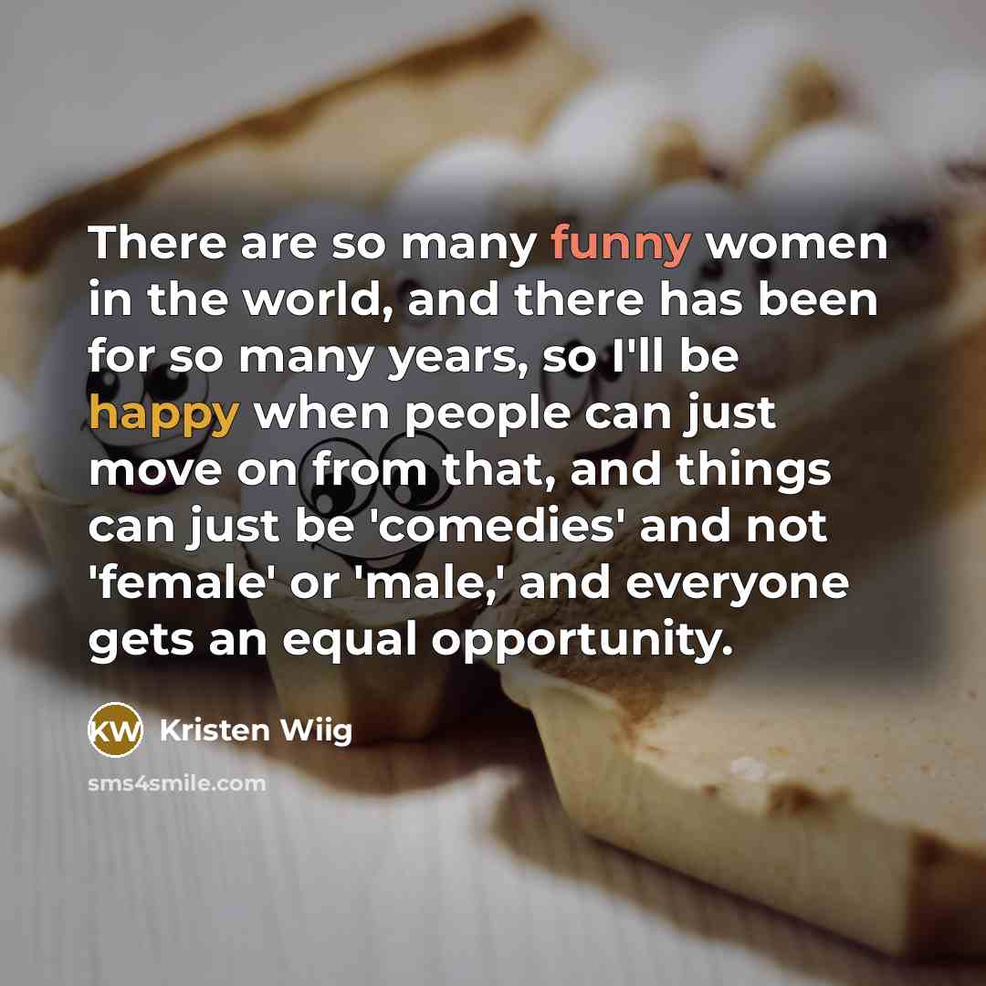 “There are so many funny women in the world, and there has been for so many years, so I'll be happy when people can just move on from that, and things can just be 'comedies' and not 'female' or 'male,' and everyone gets an equal opportunity.” quote by Kristen Wiig