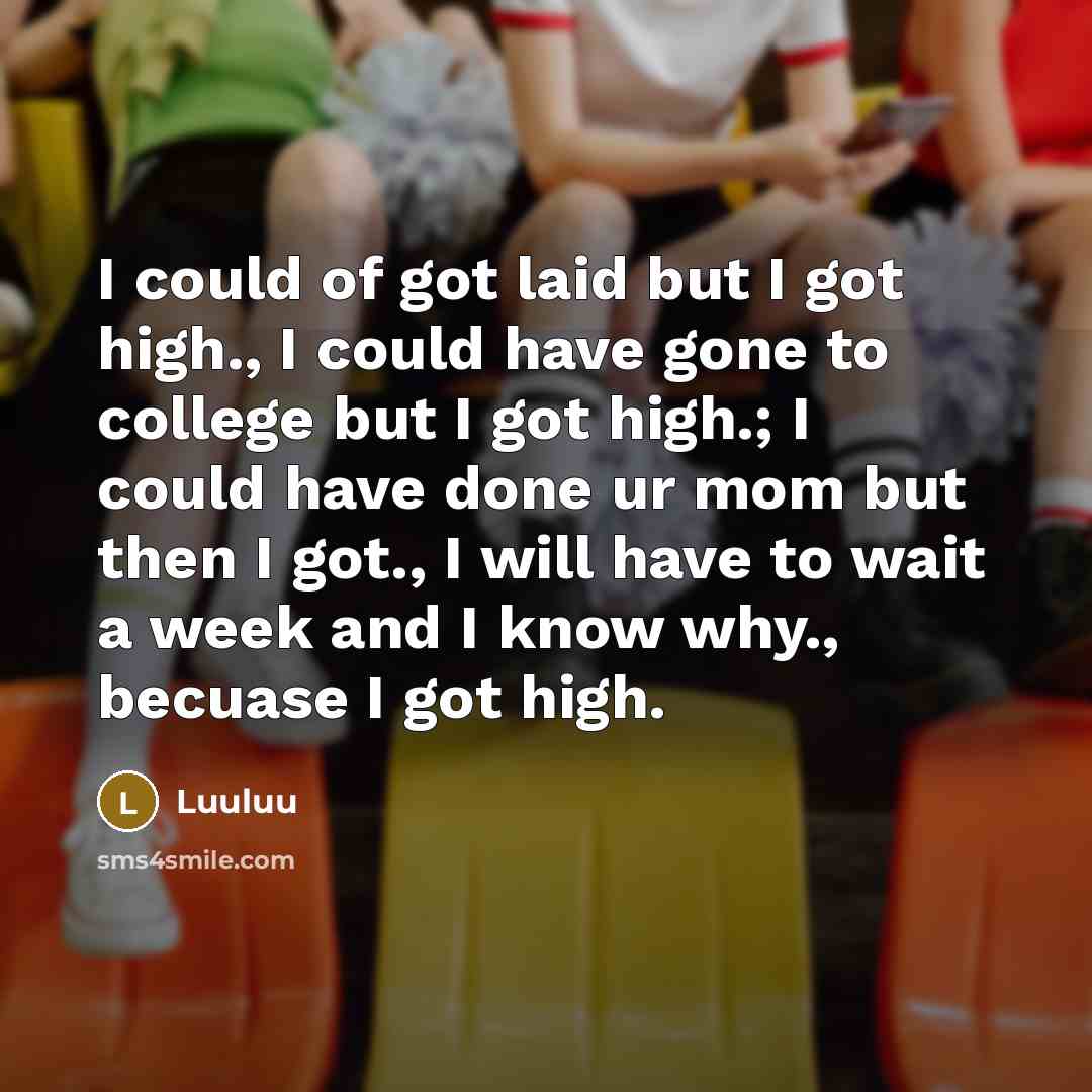 “I could of got laid but I got high., I could have gone to college but I got high.; I could have done ur mom but then I got., I will have to wait a week and I know why., becuase I got high.” quote by Luuluu