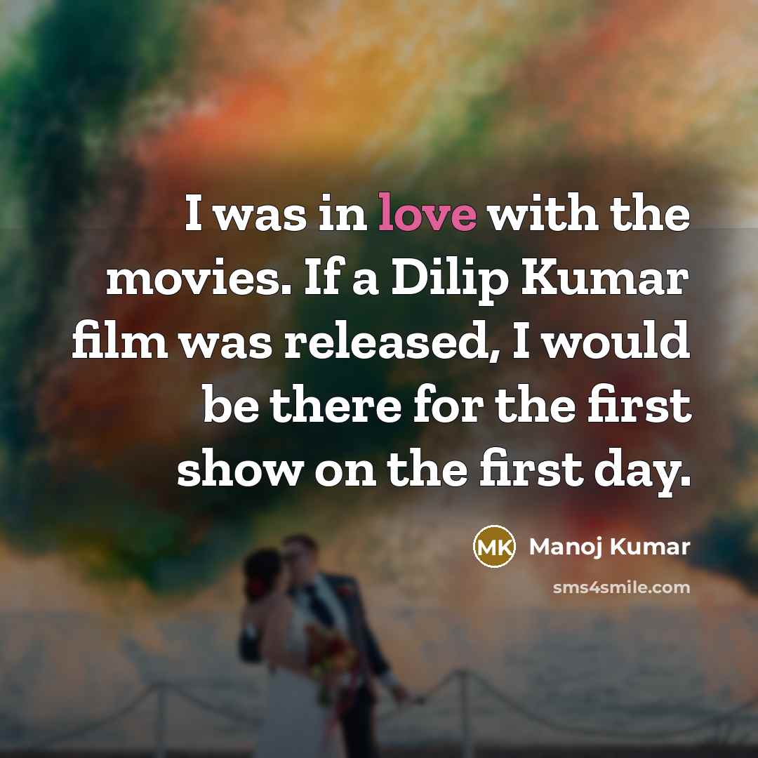 “I was in love with the movies. If a Dilip Kumar film was released, I would be there for the first show on the first day.” quote by Manoj Kumar