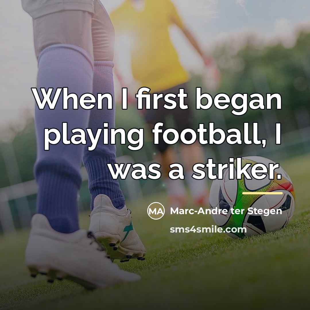 “When I first began playing football, I was a striker.…” quote by Marc-Andre ter Stegen