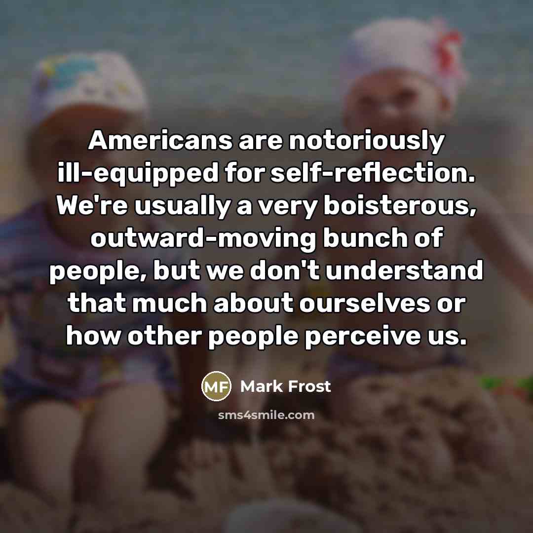 “Americans are notoriously ill-equipped for self-reflection. We're usually a very…” quote by Mark Frost