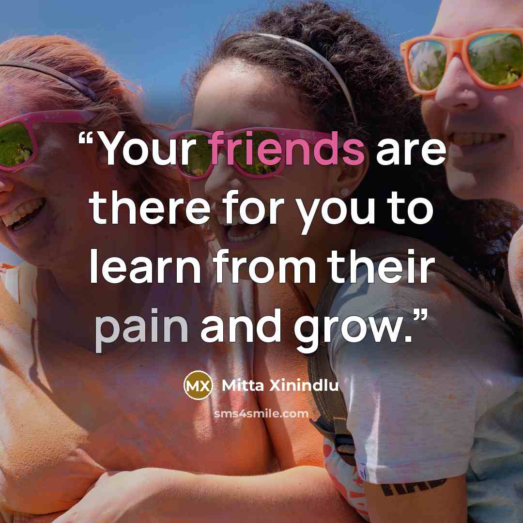“Your friends are there for you to learn from their pain and grow.” quote by Mitta Xinindlu