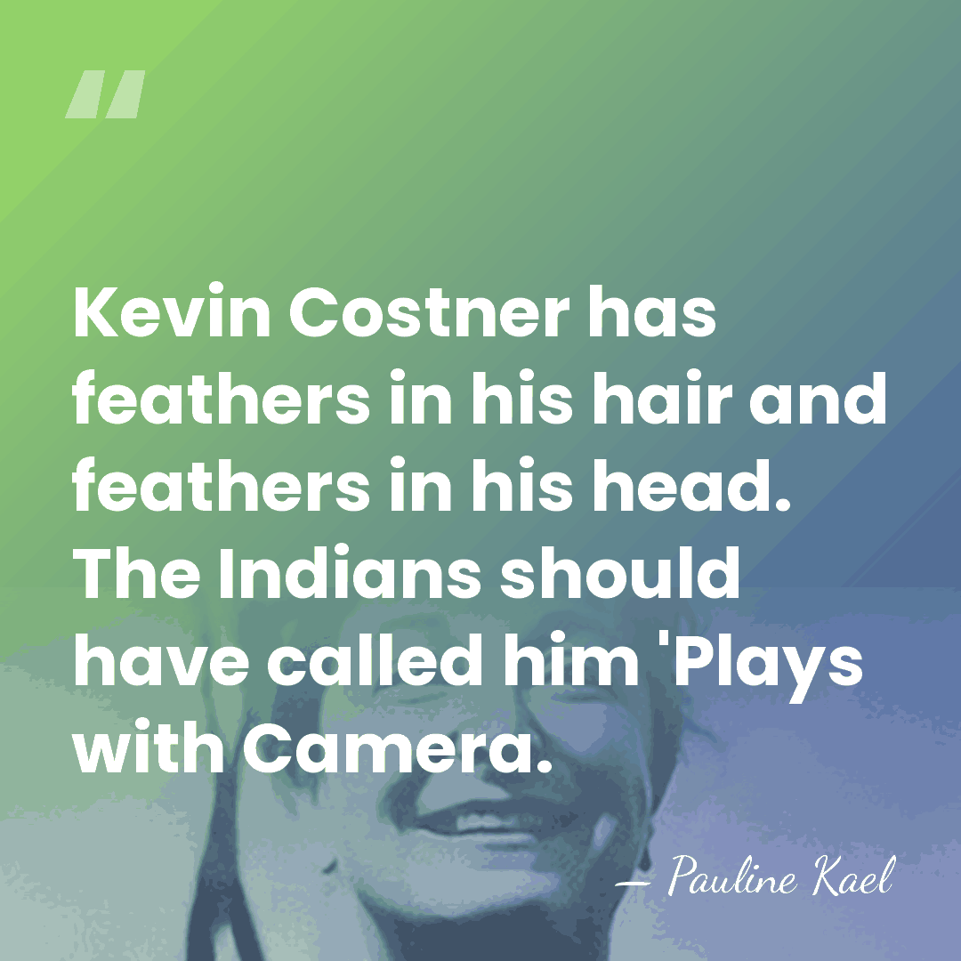 Kevin Costner has feathers in his hair and feathers in his head.&hellip; - Pauline Kael