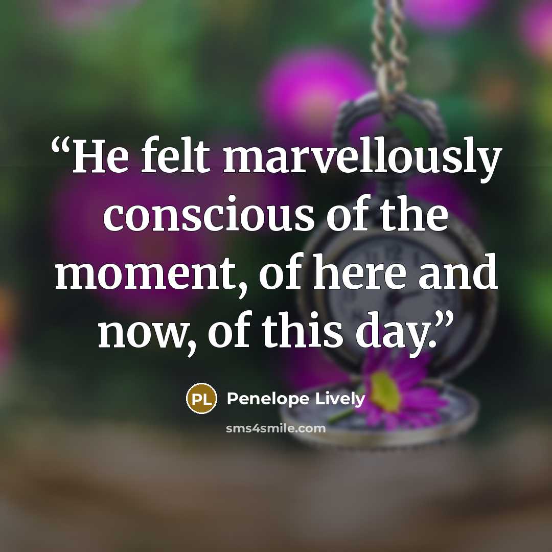 “He felt marvellously conscious of the moment, of here and now, of this day.” quote by Penelope Lively