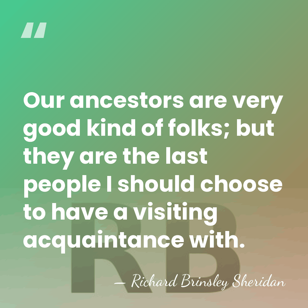 Our ancestors are very good kind of folks; but they are the&hellip; - Richard Brinsley Sheridan