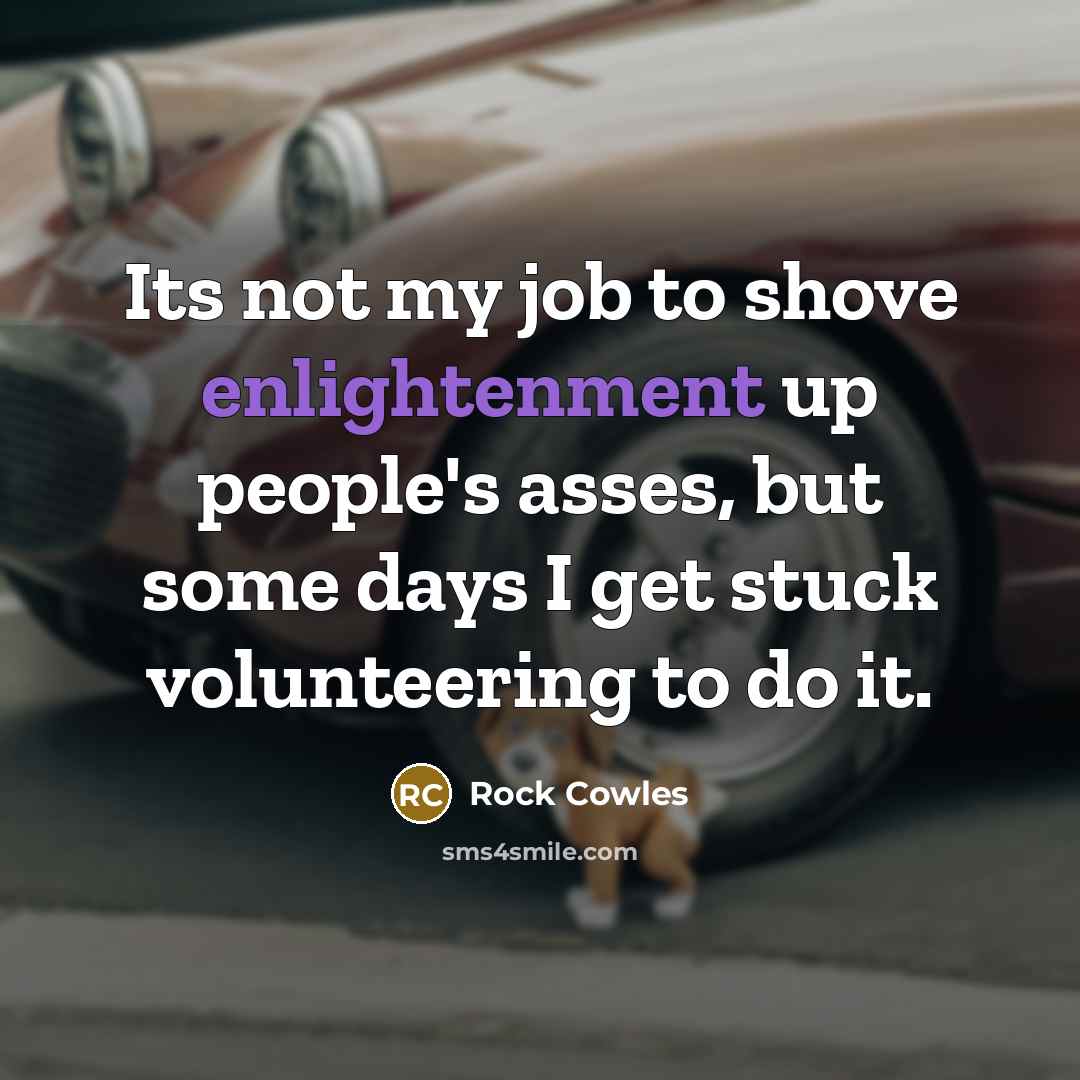 “Its not my job to shove enlightenment up people's asses,…” quote by Rock Cowles
