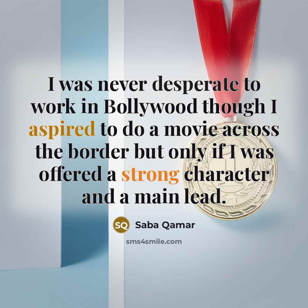 “I was never desperate to work in Bollywood though I aspired to do a movie across the border but only if I was offered a strong character and a main lead.” quote by Saba Qamar