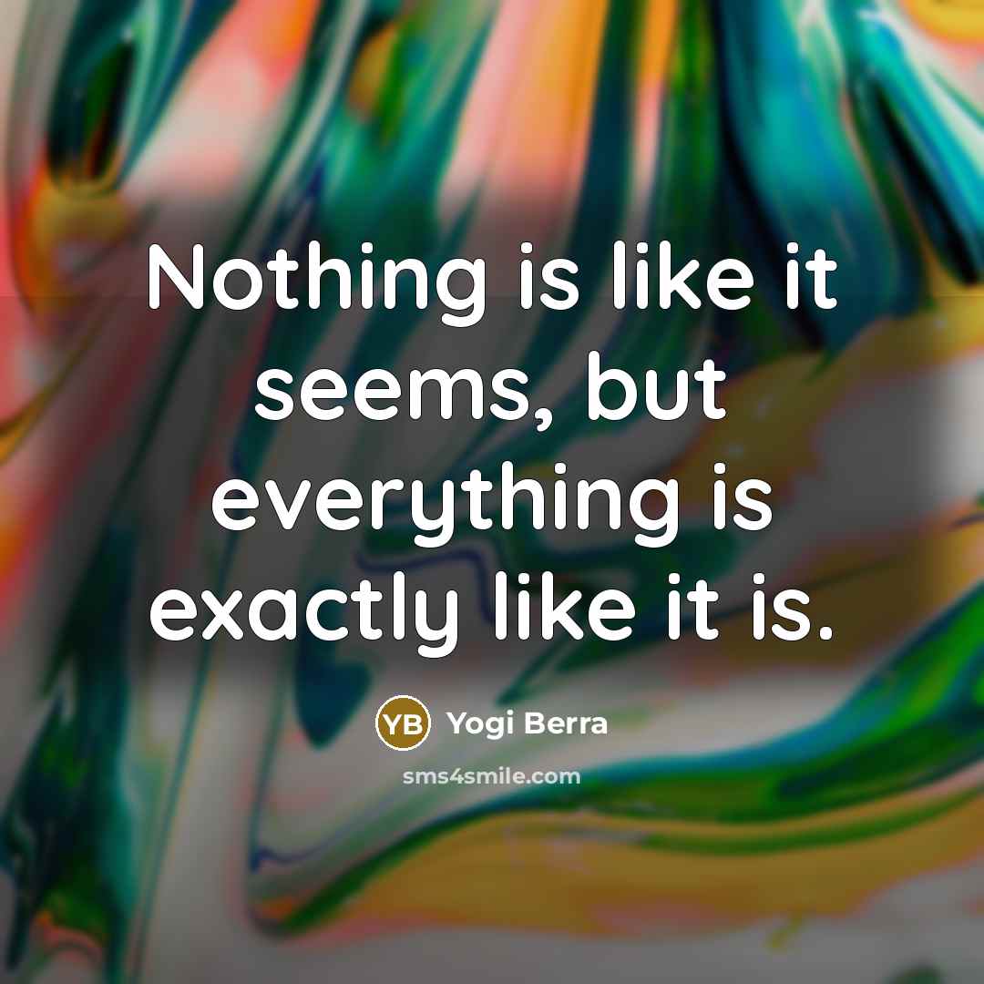 “Nothing is like it seems, but everything is exactly like it is.” quote by Yogi Berra