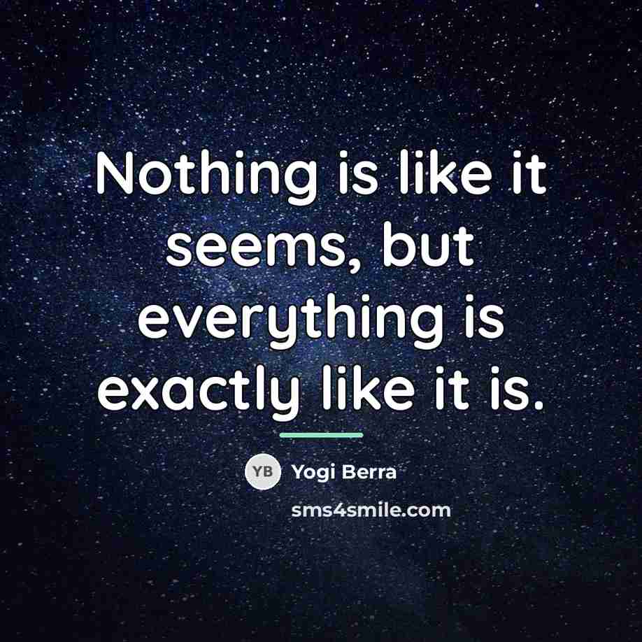 “Nothing is like it seems, but everything is exactly like…” quote by Yogi Berra
