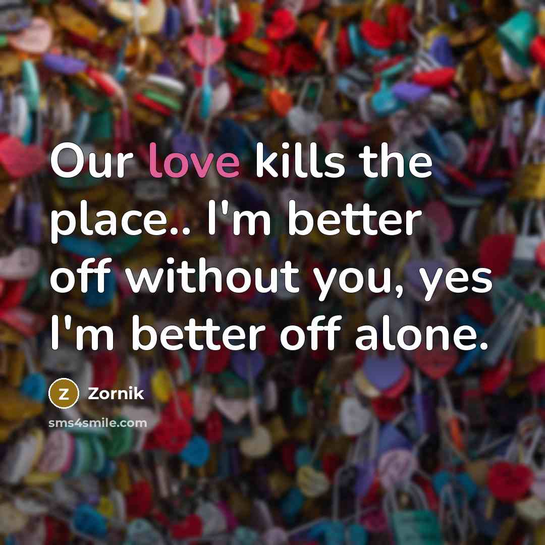 “Our love kills the place.. I'm better off without you, yes I'm better off alone.” quote by Zornik