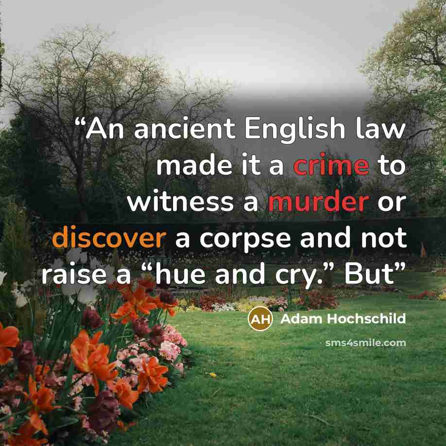 “An ancient English law made it a crime to witness a murder or discover a corpse and not raise a “hue and cry.” But” quote by Adam Hochschild