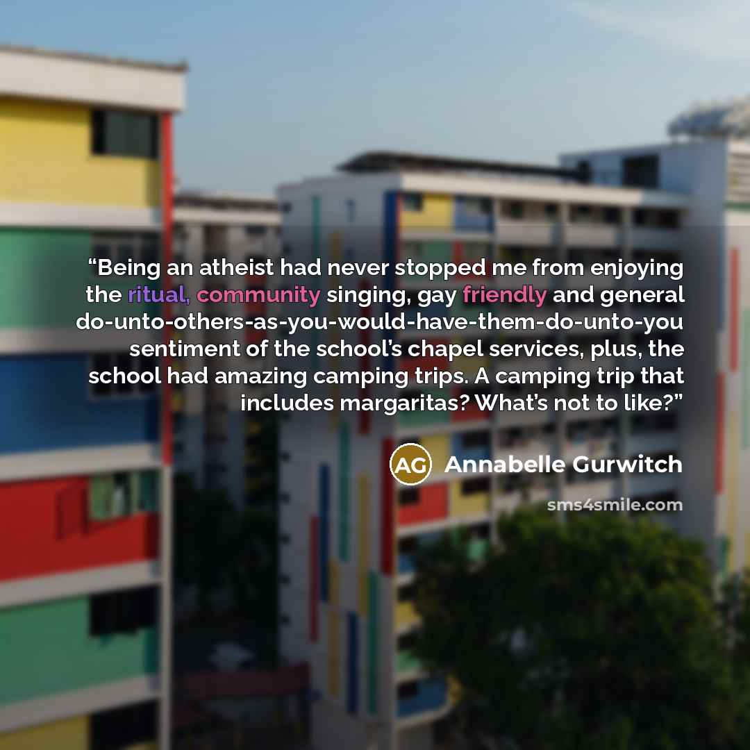 “Being an atheist had never stopped me from enjoying the ritual, community singing, gay friendly and general do-unto-others-as-you-would-have-them-do-unto-you sentiment of the school’s chapel services, plus, the school had amazing camping trips. A camping trip that includes margaritas? What’s not…” quote by Annabelle Gurwitch