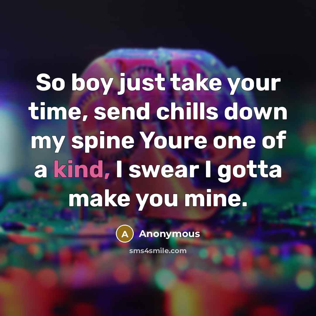 “So boy just take your time, send chills down my spine Youre one of a kind, I swear I gotta make you mine.” quote by Anonymous